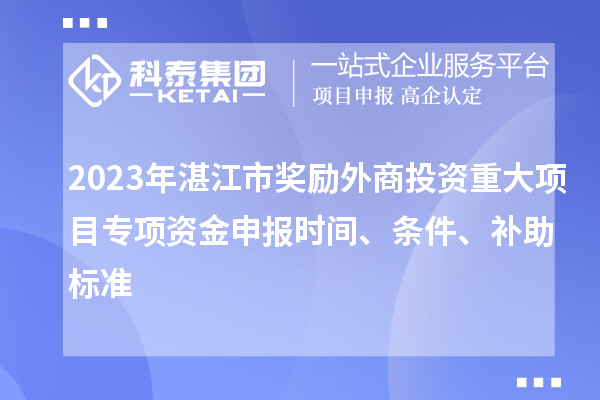 2023年湛江市獎勵外商投資重大項目專項資金申報時間、條件、補助標準