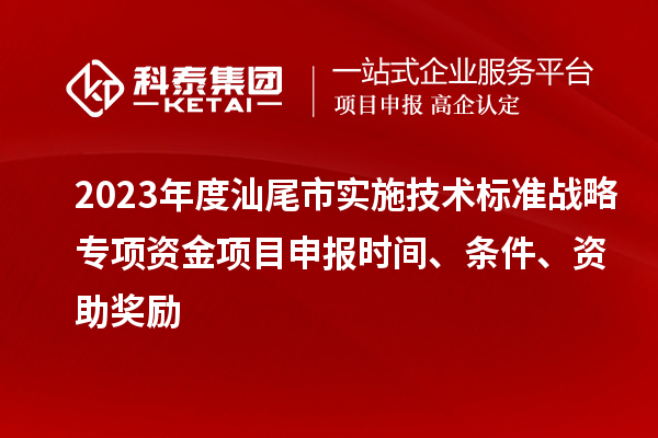 2023年度汕尾市實施技術標準戰(zhàn)略專項資金項目申報時間、條件、資助獎勵