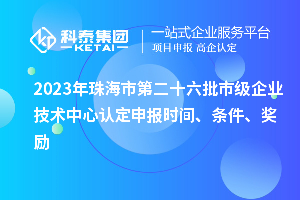 2023年珠海市第二十六批市級(jí)企業(yè)技術(shù)中心認(rèn)定申報(bào)時(shí)間、條件、獎(jiǎng)勵(lì)