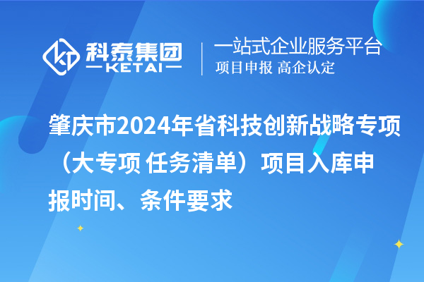 肇慶市2024年省科技創(chuàng)新戰(zhàn)略專項（大專項+任務清單）項目入庫申報時間、條件要求