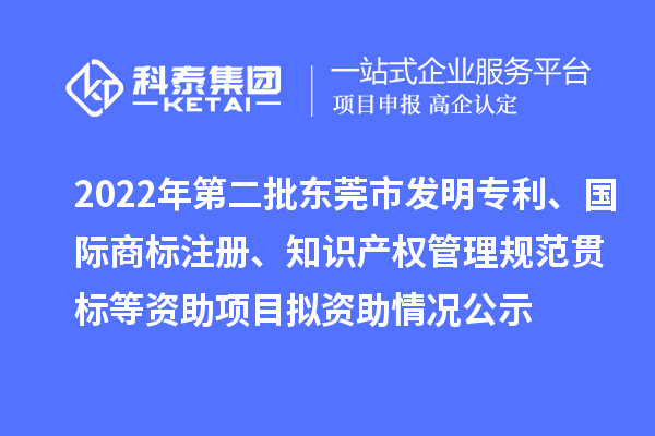 2022年第二批東莞市發(fā)明專利、國際商標(biāo)注冊、知識產(chǎn)權(quán)管理規(guī)范貫標(biāo)等資助項目擬資助情況公示