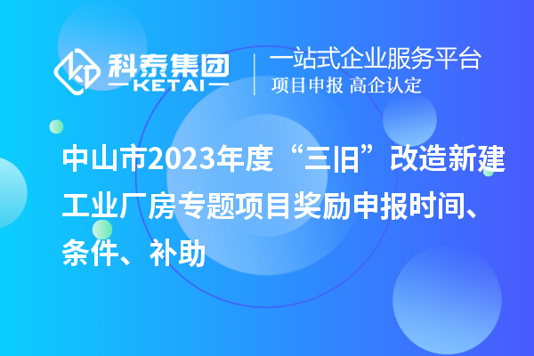 中山市2023年度“三舊”改造新建工業(yè)廠房專題項目獎勵申報時間、條件、補(bǔ)助