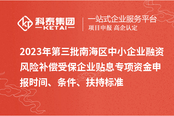 2023年第三批南海區(qū)中小企業(yè)融資風(fēng)險補(bǔ)償受保企業(yè)貼息專項資金申報時間、條件、扶持標(biāo)準(zhǔn)