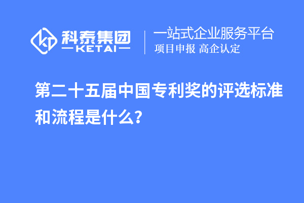 第二十五屆中國專利獎的評選標(biāo)準(zhǔn)和流程是什么？