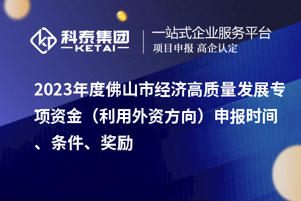 2023年度佛山市經(jīng)濟(jì)高質(zhì)量發(fā)展專(zhuān)項(xiàng)資金（利用外資方向）申報(bào)時(shí)間、條件、獎(jiǎng)勵(lì)