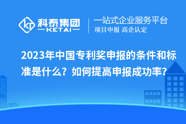 2023年中國專利獎申報的條件和標準是什么？如何提高申報成功率？