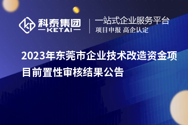 2023年?yáng)|莞市企業(yè)技術(shù)改造資金項(xiàng)目前置性審核結(jié)果公告