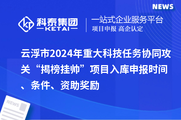 云浮市2024年重大科技任務(wù)協(xié)同攻關(guān)“揭榜掛帥”項目入庫申報時間、條件、資助獎勵