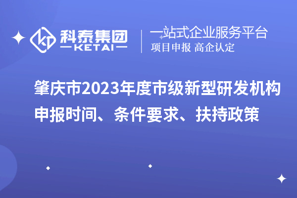 肇慶市2023年度市級(jí)新型研發(fā)機(jī)構(gòu)申報(bào)時(shí)間、條件要求、扶持政策