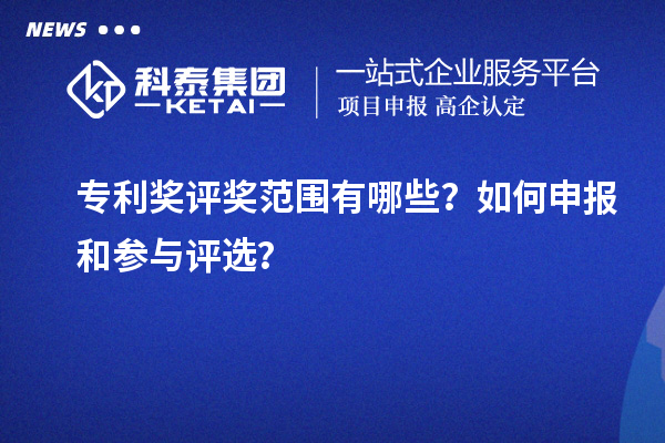 專利獎(jiǎng)評獎(jiǎng)范圍有哪些？如何申報(bào)和參與評選？