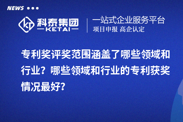 專利獎評獎范圍涵蓋了哪些領(lǐng)域和行業(yè)？哪些領(lǐng)域和行業(yè)的專利獲獎情況最好？