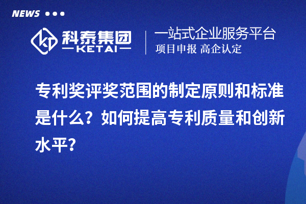 專(zhuān)利獎(jiǎng)評(píng)獎(jiǎng)范圍的制定原則和標(biāo)準(zhǔn)是什么？如何提高專(zhuān)利質(zhì)量和創(chuàng)新水平？