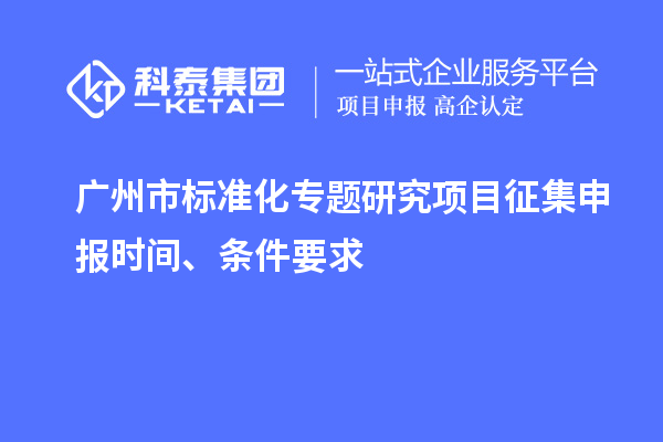 廣州市標(biāo)準(zhǔn)化專題研究項(xiàng)目征集申報(bào)時(shí)間、條件要求