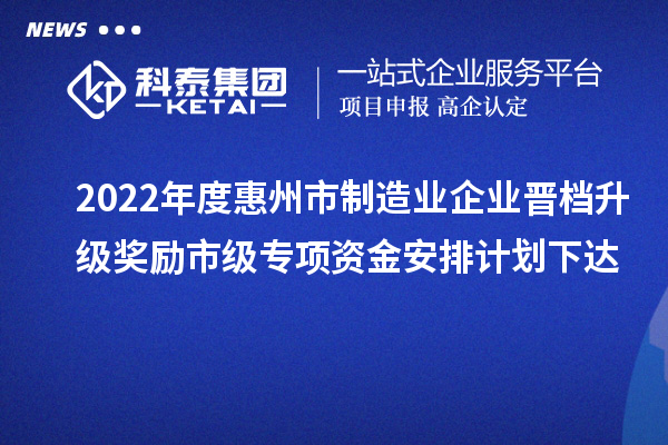 2022年度惠州市制造業(yè)企業(yè)晉檔升級(jí)獎(jiǎng)勵(lì)市級(jí)專項(xiàng)資金安排計(jì)劃下達(dá)
