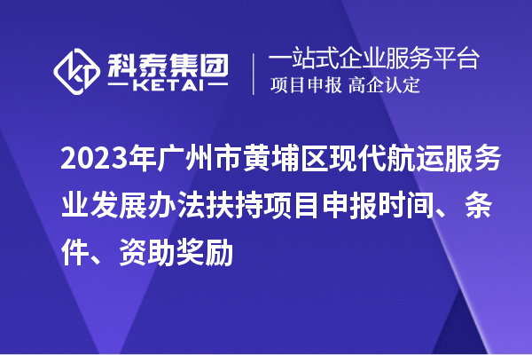2023年廣州市黃埔區(qū)現(xiàn)代航運(yùn)服務(wù)業(yè)發(fā)展辦法扶持項(xiàng)目申報(bào)時(shí)間、條件、資助獎勵