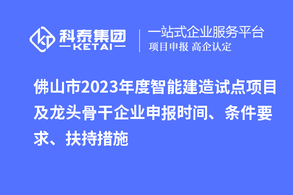 佛山市2023年度智能建造試點(diǎn)項(xiàng)目及龍頭骨干企業(yè)申報(bào)時(shí)間、條件要求、扶持措施