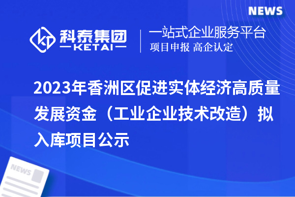 2023年香洲區(qū)促進(jìn)實(shí)體經(jīng)濟(jì)高質(zhì)量發(fā)展資金（工業(yè)企業(yè)技術(shù)改造）擬入庫(kù)項(xiàng)目公示