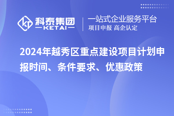 2024年越秀區(qū)重點建設項目計劃申報時間、條件要求、優(yōu)惠政策
