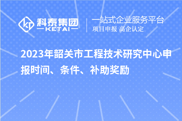 2023年韶關(guān)市<a href=http://www.bxlmsc.com/fuwu/gongchengzhongxin.html target=_blank class=infotextkey>工程技術(shù)研究中心申報</a>時間、條件、補助獎勵
