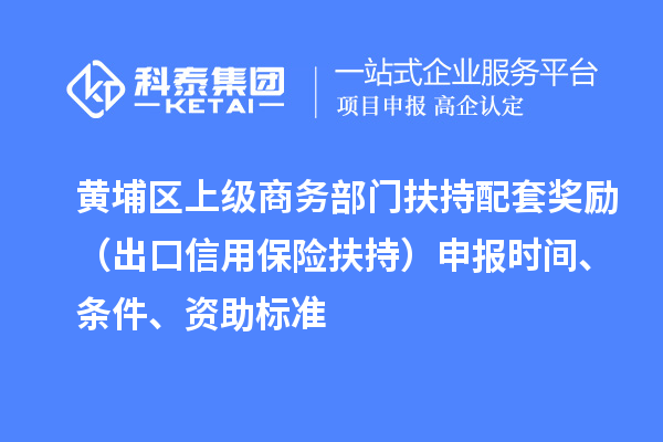 黃埔區(qū)上級商務部門扶持配套獎勵（出口信用保險扶持）申報時間、條件、資助標準