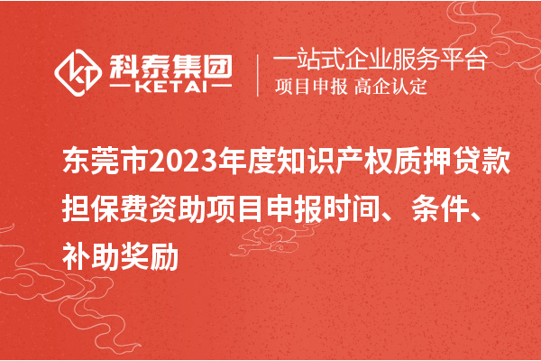 東莞市2023年度知識(shí)產(chǎn)權(quán)質(zhì)押貸款擔(dān)保費(fèi)資助<a href=http://www.bxlmsc.com/shenbao.html target=_blank class=infotextkey>項(xiàng)目申報(bào)</a>時(shí)間、條件、補(bǔ)助獎(jiǎng)勵(lì)