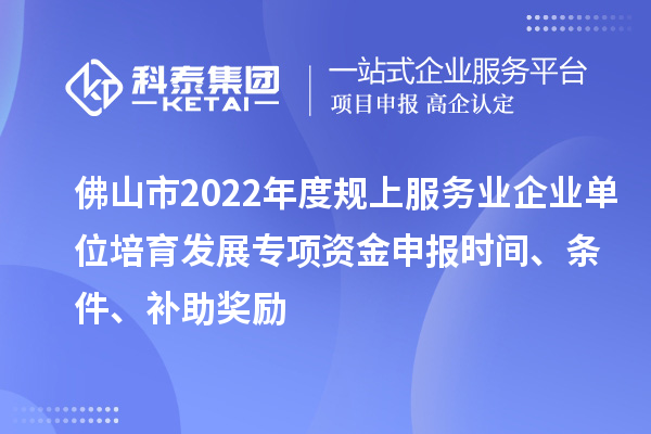佛山市2022年度規(guī)上服務(wù)業(yè)企業(yè)單位培育發(fā)展專項(xiàng)資金申報(bào)時(shí)間、條件、補(bǔ)助獎(jiǎng)勵(lì)