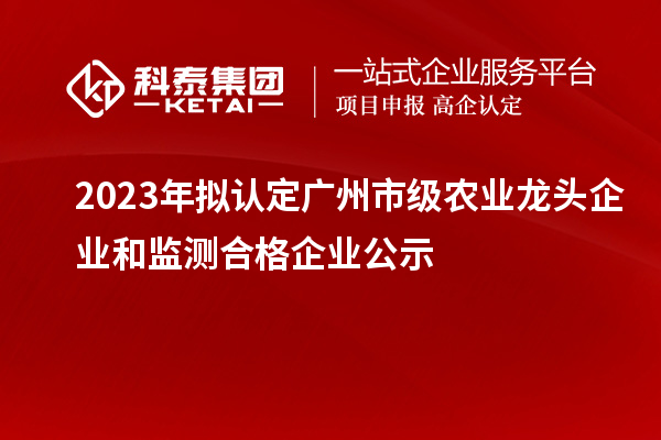 2023年擬認(rèn)定廣州市級農(nóng)業(yè)龍頭企業(yè)和監(jiān)測合格企業(yè)公示