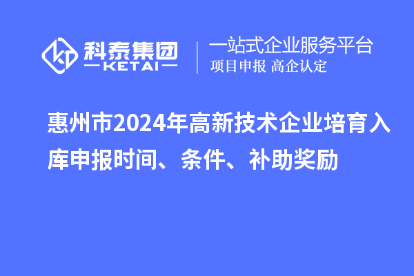 惠州市2024年高新技術(shù)企業(yè)培育入庫申報時間、條件、補助獎勵