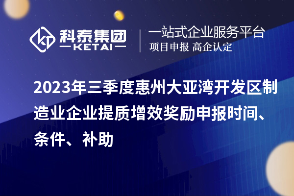 2023年三季度惠州大亞灣開發(fā)區(qū)制造業(yè)企業(yè)提質(zhì)增效獎(jiǎng)勵(lì)申報(bào)時(shí)間、條件、補(bǔ)助
