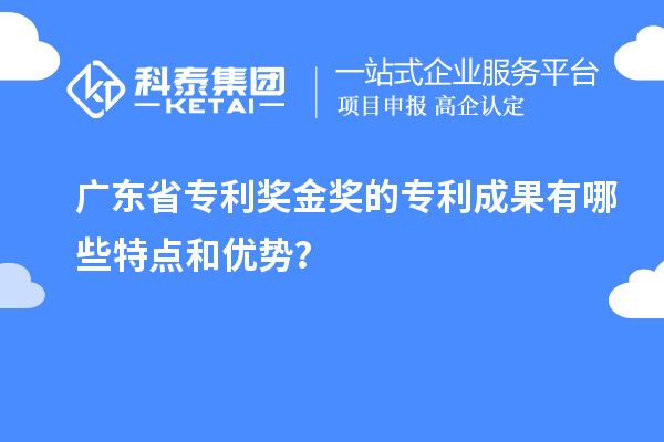 廣東省專利獎(jiǎng)金獎(jiǎng)的專利成果有哪些特點(diǎn)和優(yōu)勢(shì)？