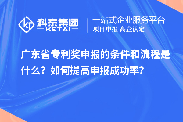 廣東省專利獎(jiǎng)申報(bào)的條件和流程是什么？如何提高申報(bào)成功率？