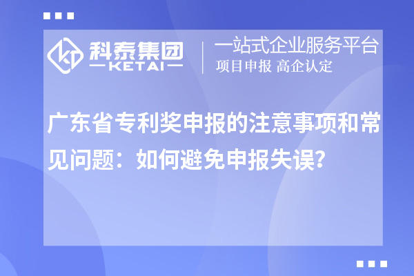 廣東省專利獎申報的注意事項和常見問題：如何避免申報失誤？