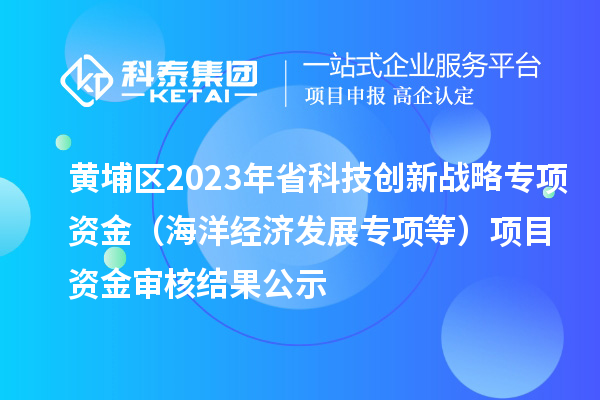 黃埔區(qū)2023年省科技創(chuàng)新戰(zhàn)略專項資金（海洋經(jīng)濟發(fā)展專項等）項目資金審核結(jié)果公示
