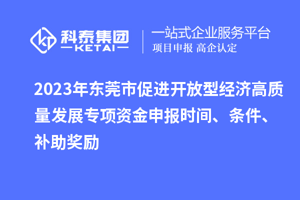 2023年?yáng)|莞市促進(jìn)開(kāi)放型經(jīng)濟(jì)高質(zhì)量發(fā)展專(zhuān)項(xiàng)資金申報(bào)時(shí)間、條件、補(bǔ)助獎(jiǎng)勵(lì)