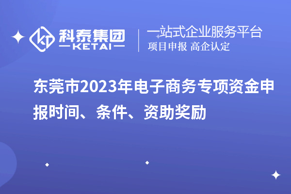 東莞市2023年電子商務專項資金申報時間、條件、資助獎勵