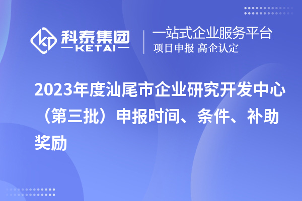 2023年度汕尾市企業(yè)研究開發(fā)中心（第三批）申報時間、條件、補助獎勵