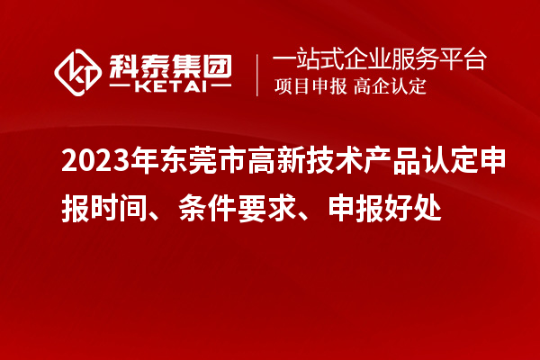 2023年?yáng)|莞市高新技術(shù)產(chǎn)品認(rèn)定申報(bào)時(shí)間、條件要求、申報(bào)好處
