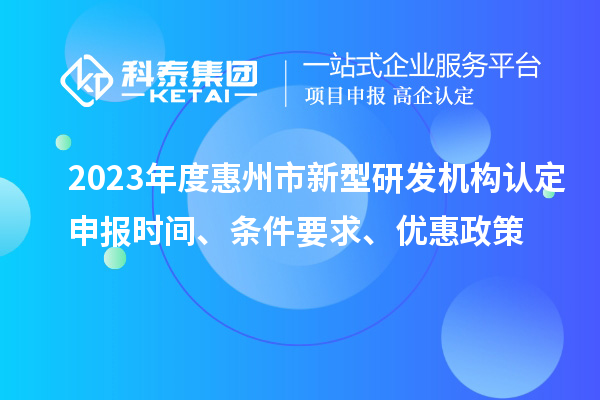 2023年度惠州市新型研發(fā)機構(gòu)認定申報時間、條件要求、優(yōu)惠政策