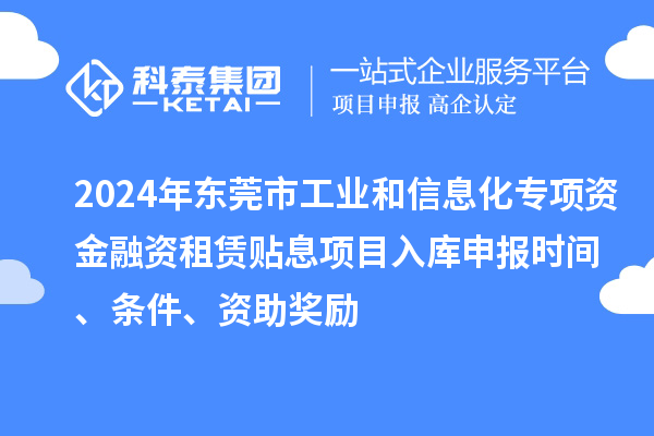 2024年東莞市工業(yè)和信息化專項(xiàng)資金融資租賃貼息項(xiàng)目入庫申報(bào)時(shí)間、條件、資助獎(jiǎng)勵(lì)