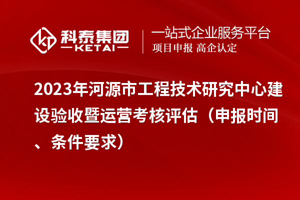 2023年河源市工程技術(shù)研究中心建設(shè)驗收暨運營考核評估（申報時間、條件要求）