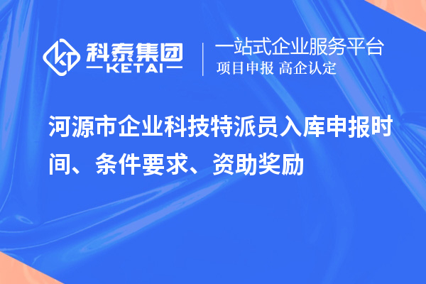 河源市企業(yè)科技特派員入庫(kù)申報(bào)時(shí)間、條件要求、資助獎(jiǎng)勵(lì)