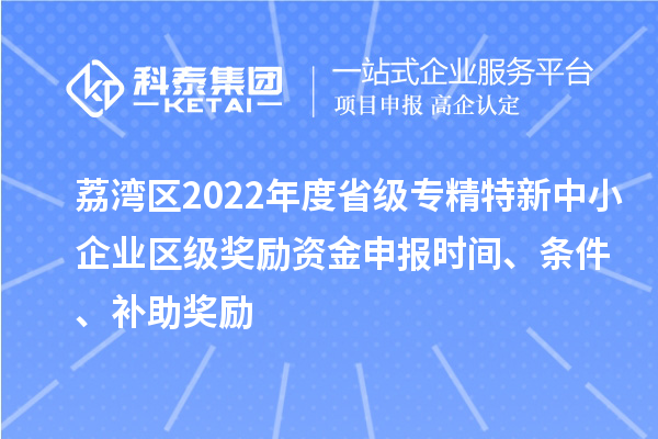 荔灣區(qū)2022年度省級專精特新中小企業(yè)區(qū)級獎勵資金申報時間、條件、補(bǔ)助獎勵