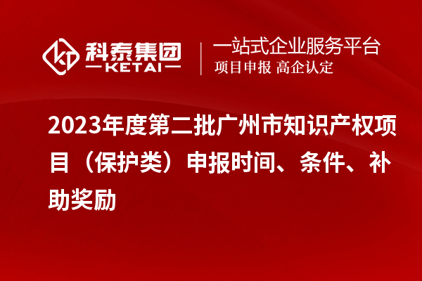 2023年度第二批廣州市知識產(chǎn)權(quán)項目（保護類）申報時間、條件、補助獎勵