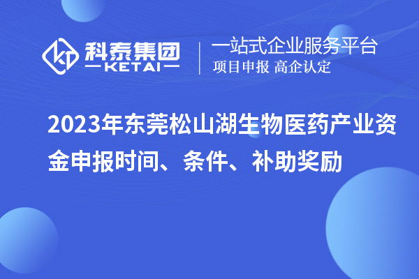 2023年東莞松山湖生物醫(yī)藥產(chǎn)業(yè)資金申報(bào)時(shí)間、條件、補(bǔ)助獎(jiǎng)勵(lì)