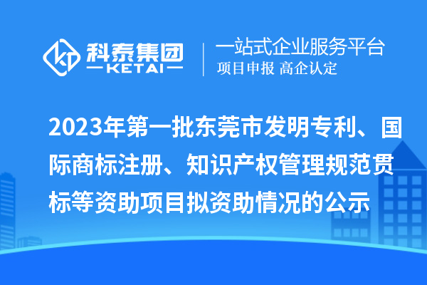 2023年第一批東莞市發(fā)明專利、國際商標(biāo)注冊(cè)、知識(shí)產(chǎn)權(quán)管理規(guī)范貫標(biāo)等資助項(xiàng)目擬資助情況的公示