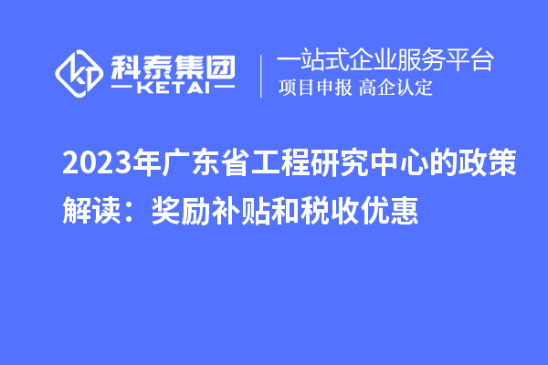 2023年廣東省工程研究中心的政策解讀：獎勵補(bǔ)貼和稅收優(yōu)惠