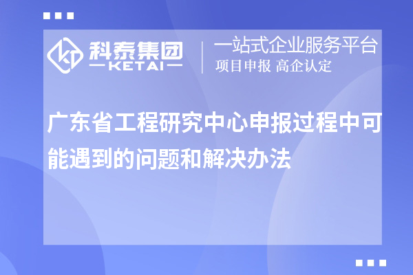 廣東省工程研究中心申報(bào)過(guò)程中可能遇到的問(wèn)題和解決辦法