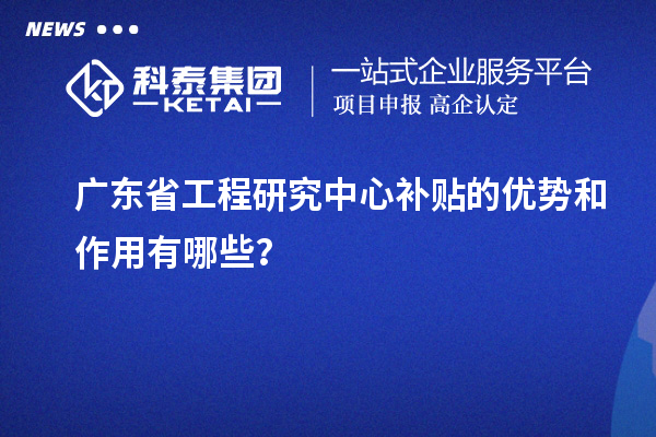 廣東省工程研究中心補(bǔ)貼的優(yōu)勢和作用有哪些？