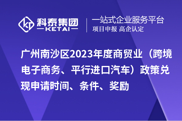 廣州南沙區(qū)2023年度商貿(mào)業(yè)（跨境電子商務(wù)、平行進(jìn)口汽車）政策兌現(xiàn)申請(qǐng)時(shí)間、條件、獎(jiǎng)勵(lì)