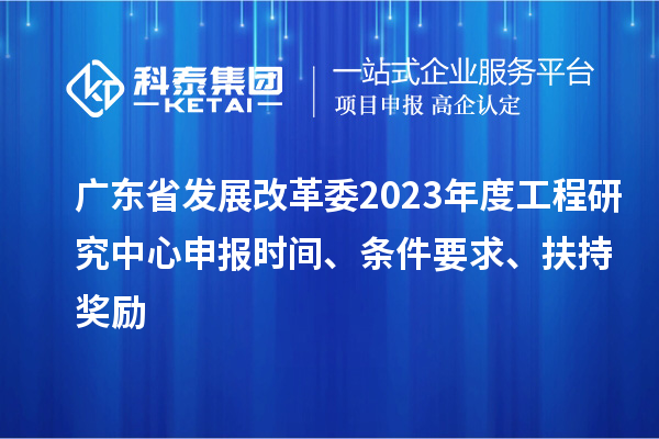 廣東省發(fā)展改革委2023年度工程研究中心申報(bào)時(shí)間、條件要求、扶持獎(jiǎng)勵(lì)
